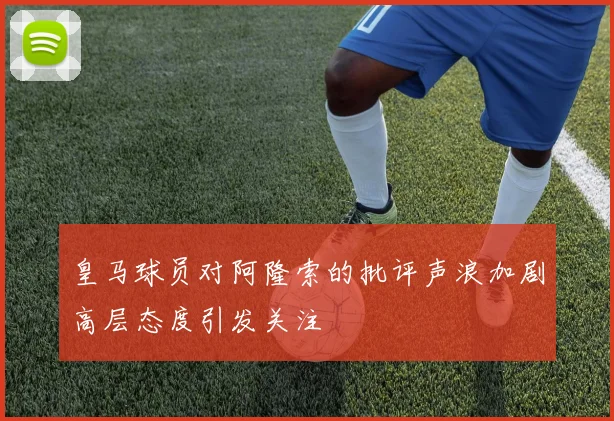 皇马球员对阿隆索的批评声浪加剧高层态度引发关注