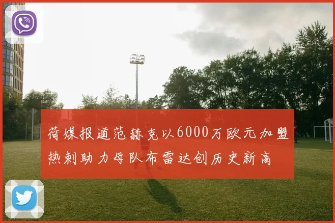 荷媒报道范赫克以6000万欧元加盟热刺助力母队布雷达创历史新高