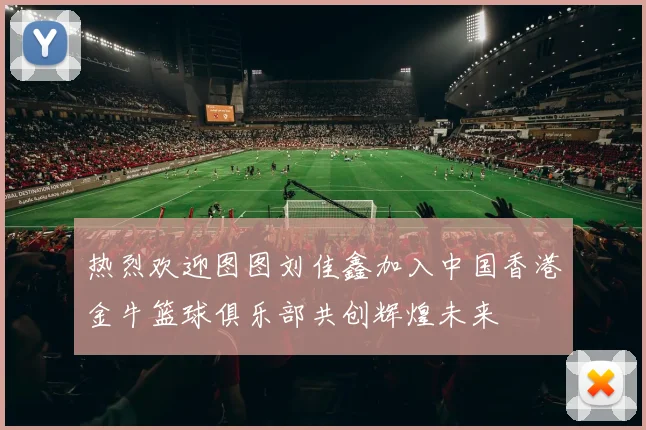 热烈欢迎图图刘佳鑫加入中国香港金牛篮球俱乐部共创辉煌未来