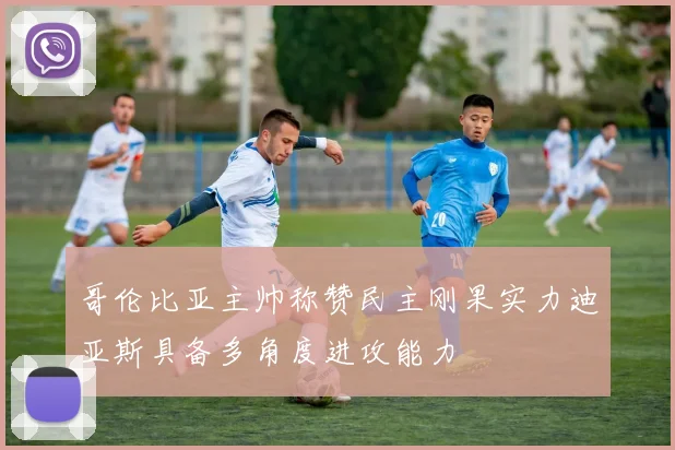 哥伦比亚主帅称赞民主刚果实力迪亚斯具备多角度进攻能力