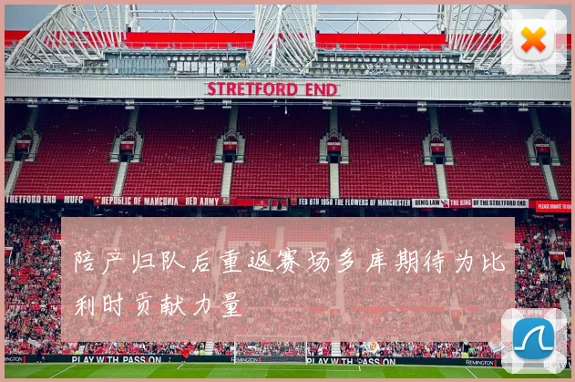 陪产归队后重返赛场多库期待为比利时贡献力量