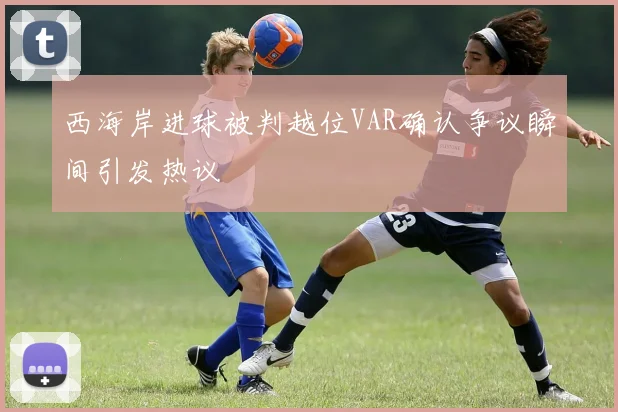 西海岸进球被判越位VAR确认争议瞬间引发热议