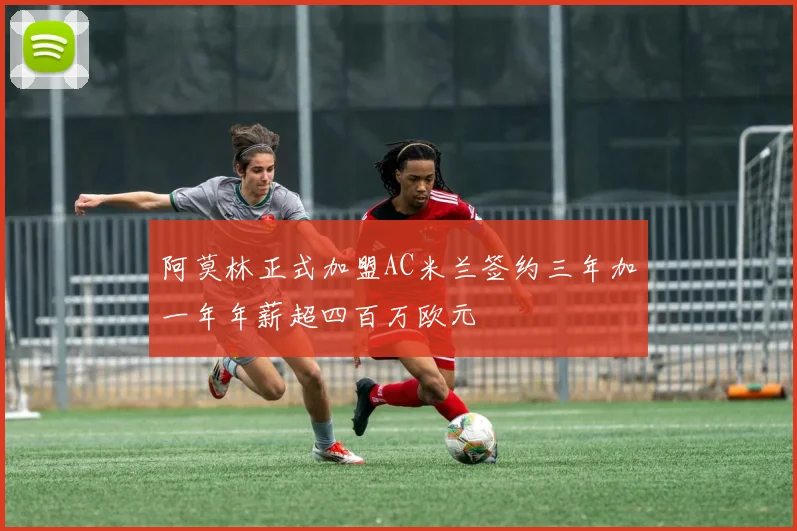 阿莫林正式加盟AC米兰签约三年加一年年薪超四百万欧元