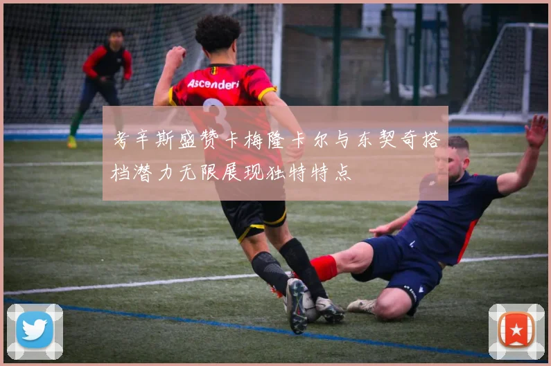 考辛斯盛赞卡梅隆卡尔与东契奇搭档潜力无限展现独特特点