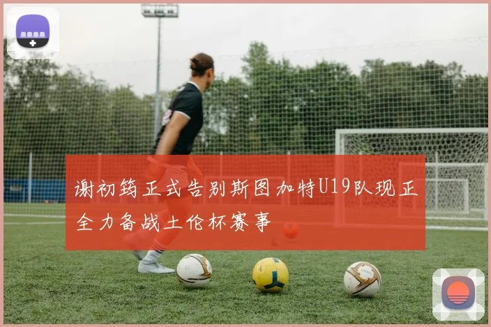 谢初筠正式告别斯图加特U19队现正全力备战土伦杯赛事