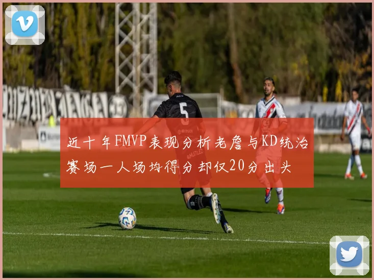 近十年FMVP表现分析老詹与KD统治赛场一人场均得分却仅20分出头