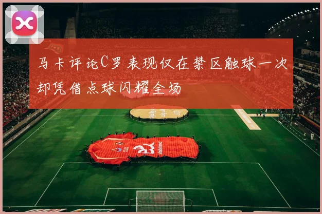 马卡评论C罗表现仅在禁区触球一次却凭借点球闪耀全场
