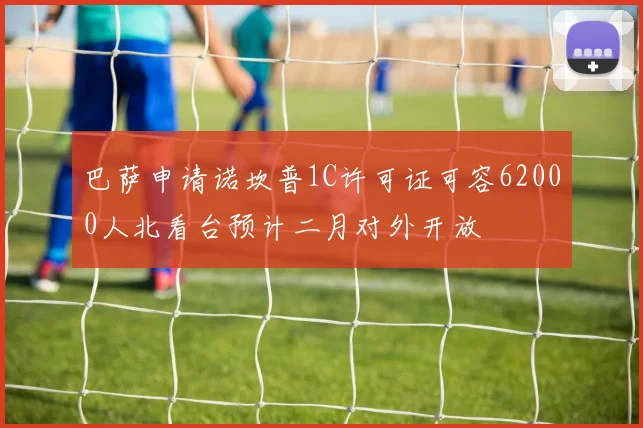 巴萨申请诺坎普1C许可证可容62000人北看台预计二月对外开放