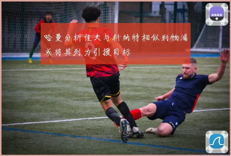 哈曼分析佳夫与科纳特相似利物浦或将其列为引援目标