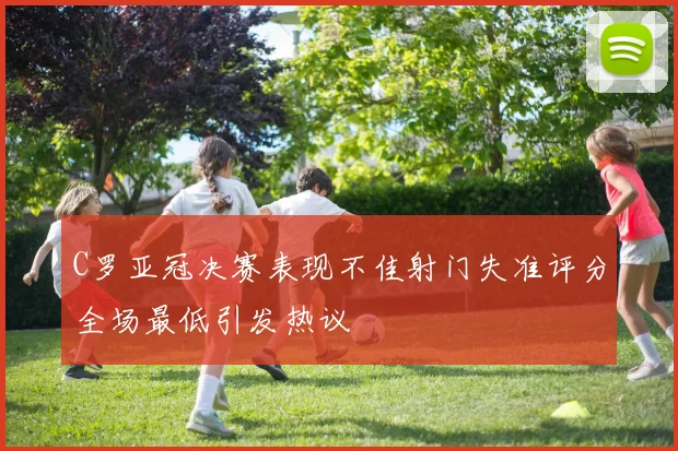 C罗亚冠决赛表现不佳射门失准评分全场最低引发热议